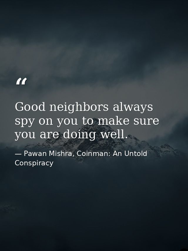 Good neighbors always spy on you to make sure you are doing well. — Pawan Mishra, Coinman: An Untold Conspiracy