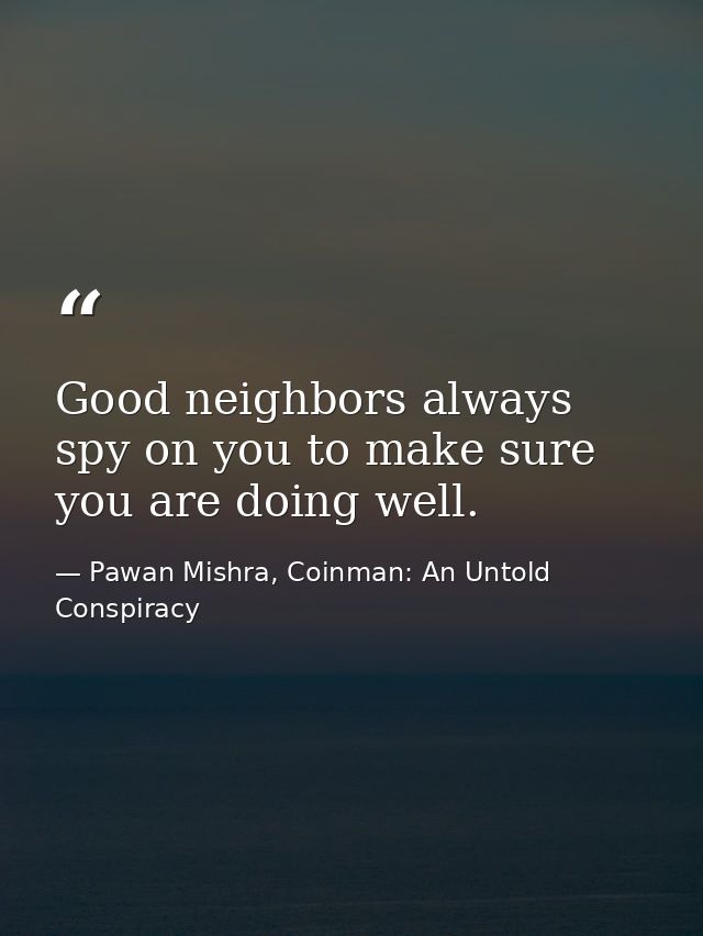 Good neighbors always spy on you to make sure you are doing well. — Pawan Mishra, Coinman: An Untold Conspiracy