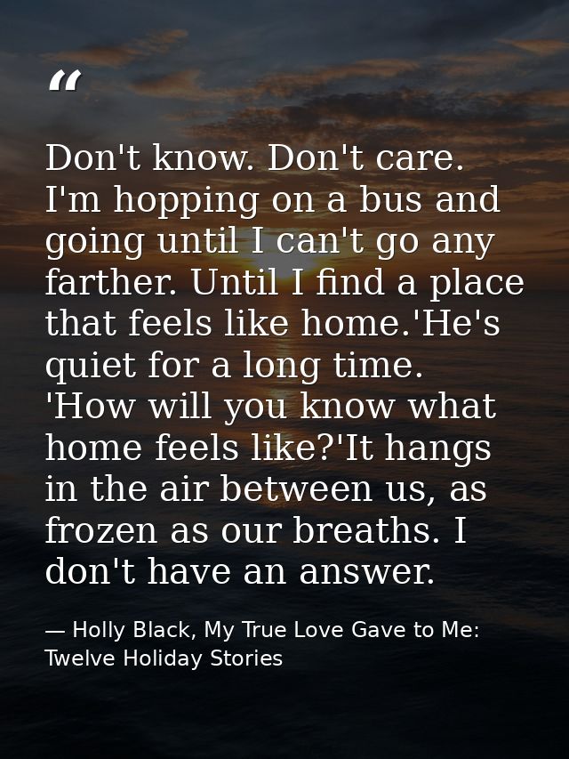 Don't know. Don't care. I'm hopping on a bus and going until I can't go any farther. Until I find a place that feels lik — Holly Black, My True Love Gave to Me: Twelve Holiday Stories