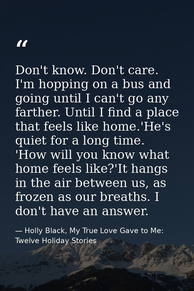 Don't know. Don't care. I'm hopping on a bus and going until I can't go any farther. Until I find a place that feels lik — Holly Black, My True Love Gave to Me: Twelve Holiday Stories