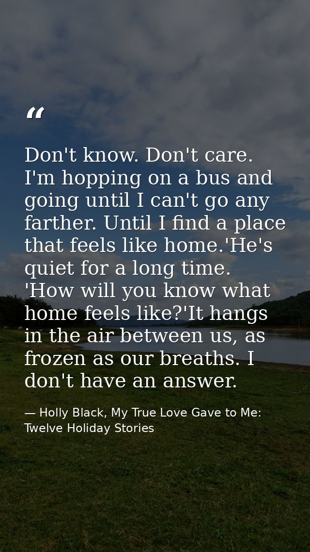 Don't know. Don't care. I'm hopping on a bus and going until I can't go any farther. Until I find a place that feels lik — Holly Black, My True Love Gave to Me: Twelve Holiday Stories