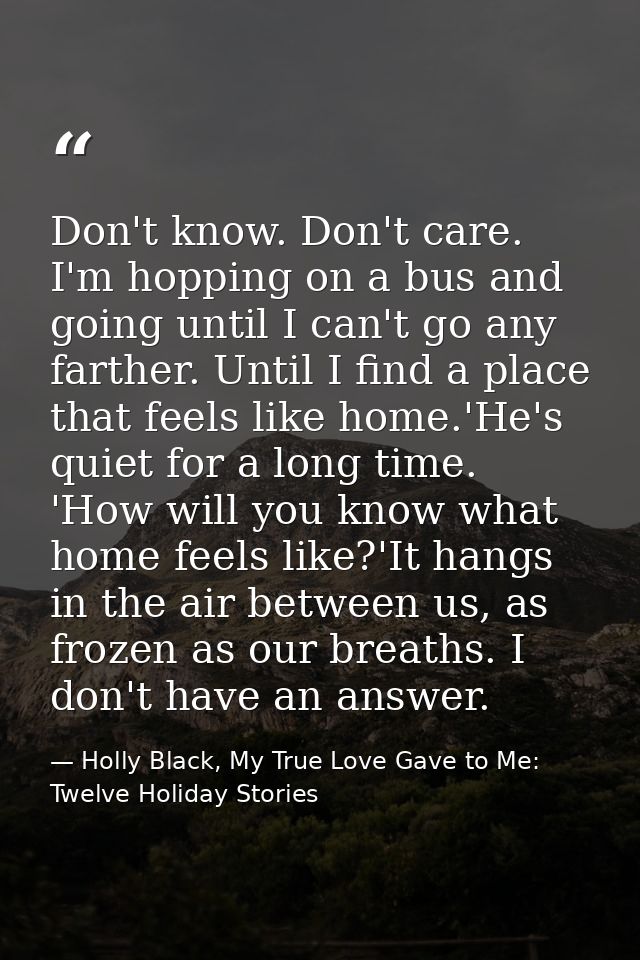 Don't know. Don't care. I'm hopping on a bus and going until I can't go any farther. Until I find a place that feels lik — Holly Black, My True Love Gave to Me: Twelve Holiday Stories