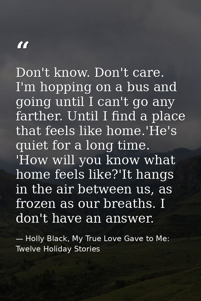 Don't know. Don't care. I'm hopping on a bus and going until I can't go any farther. Until I find a place that feels lik — Holly Black, My True Love Gave to Me: Twelve Holiday Stories