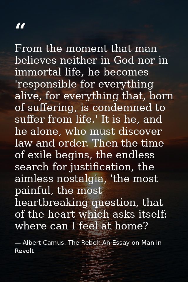 From the moment that man believes neither in God nor in immortal life, he becomes 'responsible for everything alive, for — Albert Camus, The Rebel: An Essay on Man in Revolt