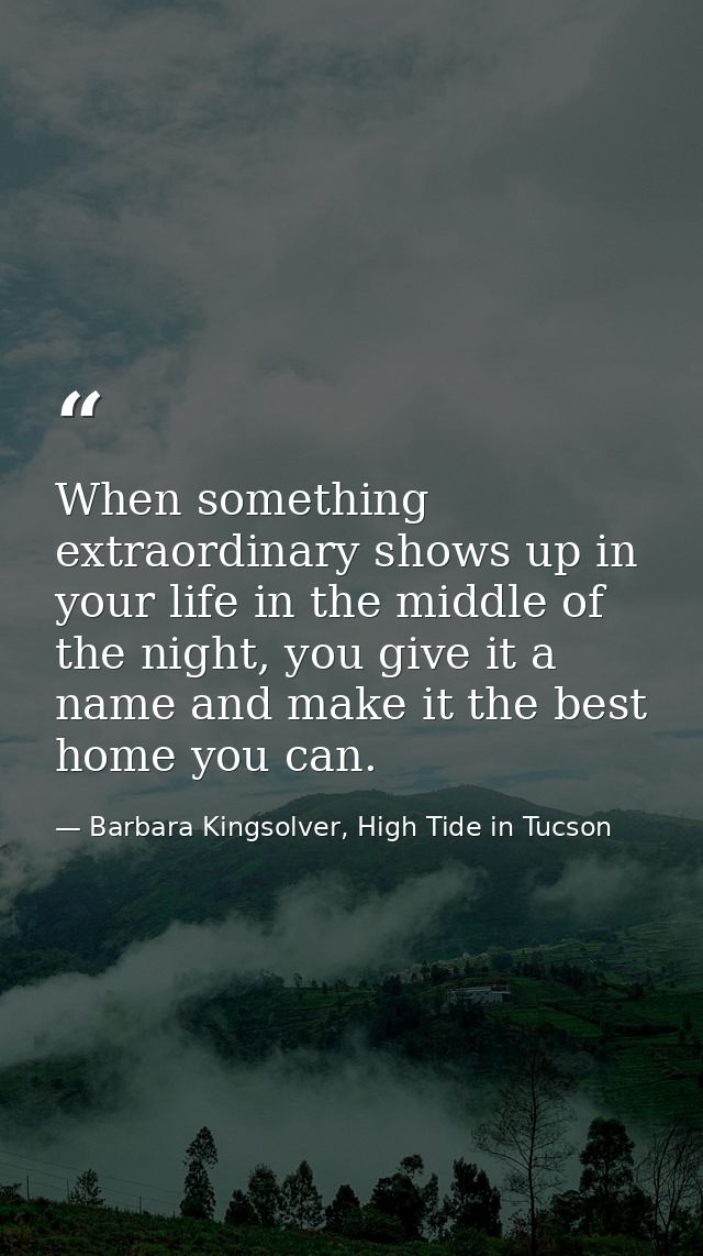 When something extraordinary shows up in your life in the middle of the night, you give it a name and make it the best h — Barbara Kingsolver, High Tide in Tucson