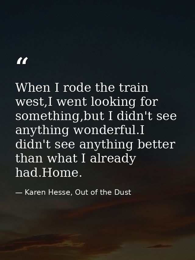 When I rode the train west,I went looking for something,but I didn't see anything wonderful.I didn't see anything better — Karen Hesse, Out of the Dust