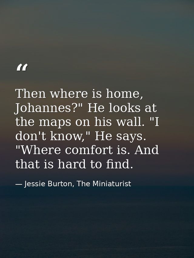 Then where is home, Johannes?" He looks at the maps on his wall. "I don't know," He says. "Where comfort is. And that is — Jessie Burton, The Miniaturist