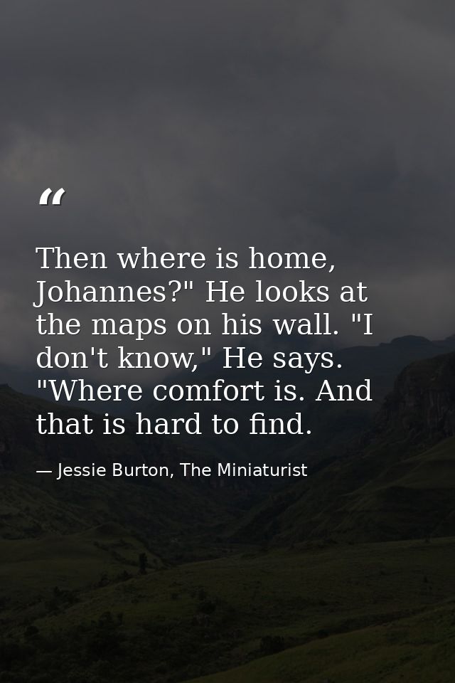Then where is home, Johannes?" He looks at the maps on his wall. "I don't know," He says. "Where comfort is. And that is — Jessie Burton, The Miniaturist