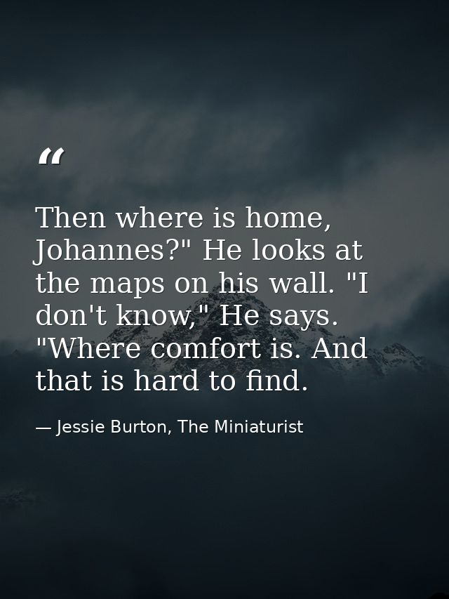 Then where is home, Johannes?" He looks at the maps on his wall. "I don't know," He says. "Where comfort is. And that is — Jessie Burton, The Miniaturist