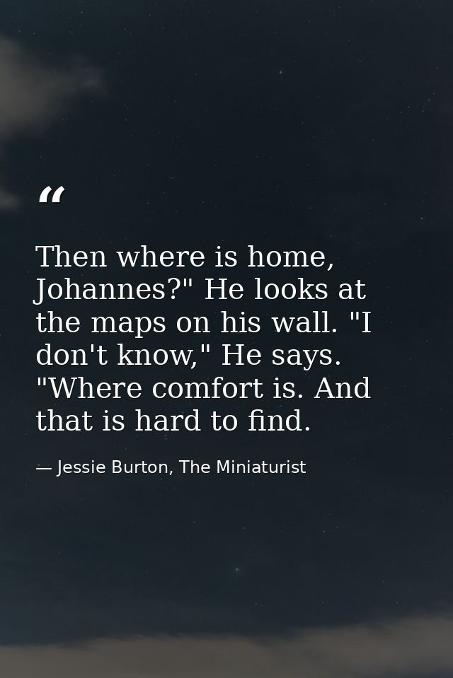 Then where is home, Johannes?" He looks at the maps on his wall. "I don't know," He says. "Where comfort is. And that is — Jessie Burton, The Miniaturist
