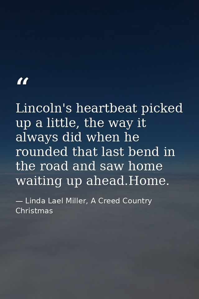 Lincoln's heartbeat picked up a little, the way it always did when he rounded that last bend in the road and saw home wa — Linda Lael Miller, A Creed Country Christmas