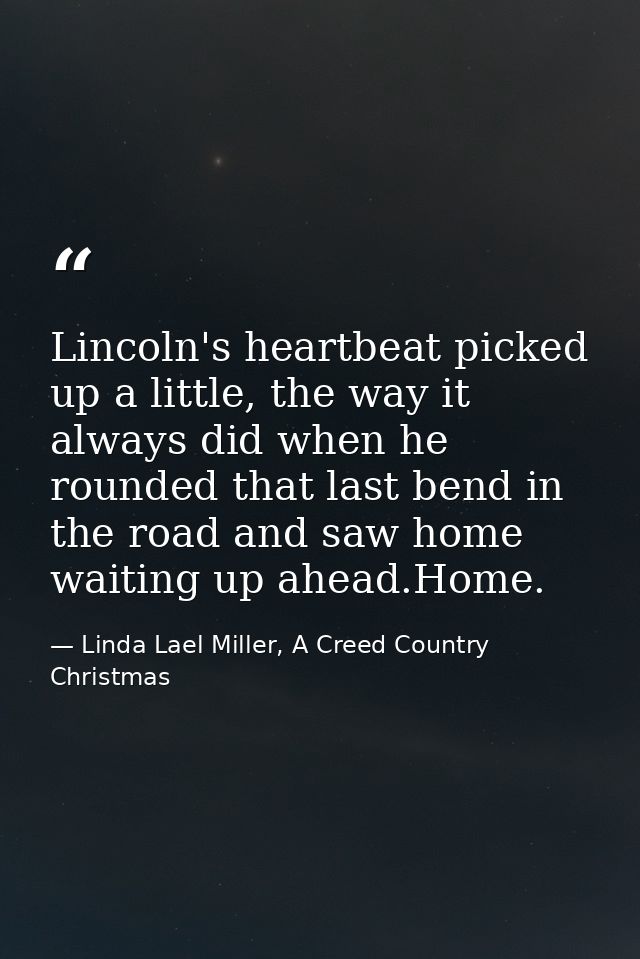 Lincoln's heartbeat picked up a little, the way it always did when he rounded that last bend in the road and saw home wa — Linda Lael Miller, A Creed Country Christmas