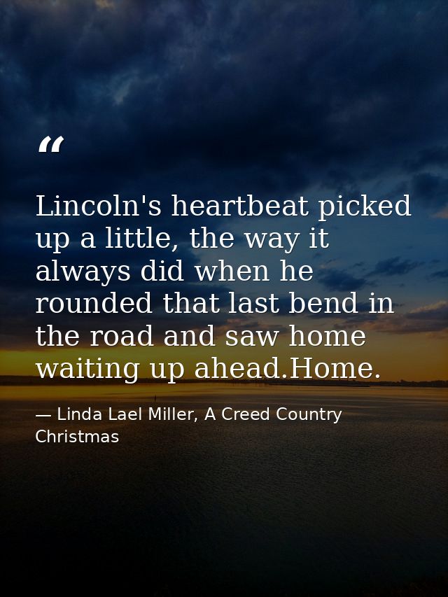 Lincoln's heartbeat picked up a little, the way it always did when he rounded that last bend in the road and saw home wa — Linda Lael Miller, A Creed Country Christmas