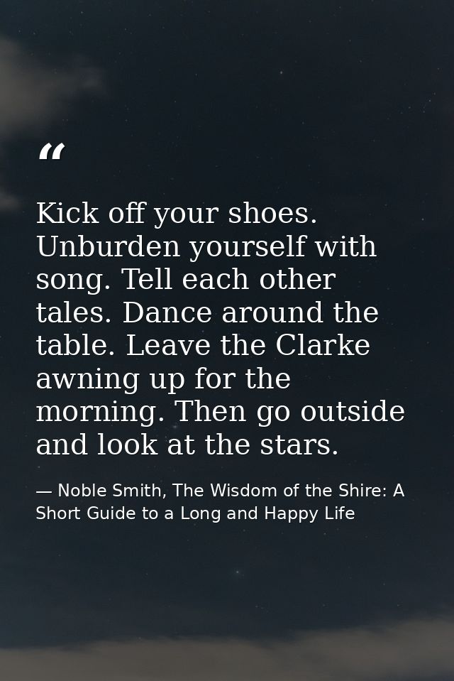 Kick off your shoes. Unburden yourself with song. Tell each other tales. Dance around the table. Leave the Clarke awning — Noble Smith, The Wisdom of the Shire: A Short Guide to a Long and Happy Life