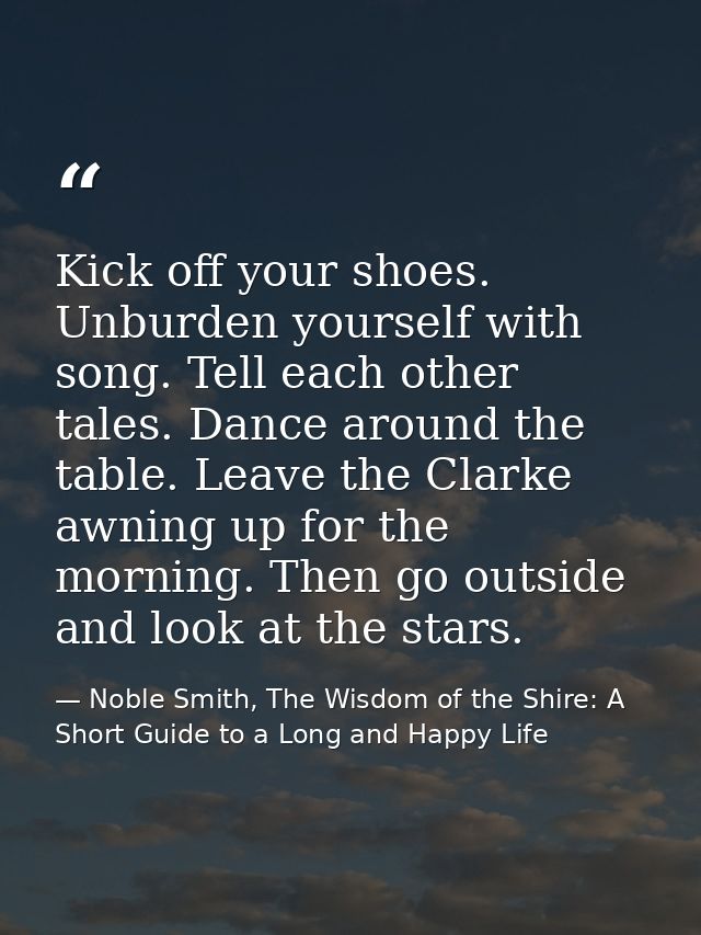 Kick off your shoes. Unburden yourself with song. Tell each other tales. Dance around the table. Leave the Clarke awning — Noble Smith, The Wisdom of the Shire: A Short Guide to a Long and Happy Life