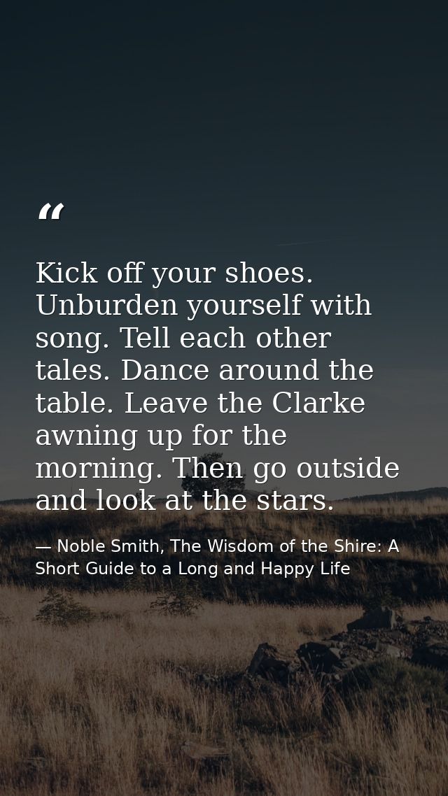 Kick off your shoes. Unburden yourself with song. Tell each other tales. Dance around the table. Leave the Clarke awning — Noble Smith, The Wisdom of the Shire: A Short Guide to a Long and Happy Life