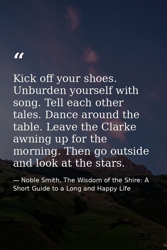 Kick off your shoes. Unburden yourself with song. Tell each other tales. Dance around the table. Leave the Clarke awning — Noble Smith, The Wisdom of the Shire: A Short Guide to a Long and Happy Life