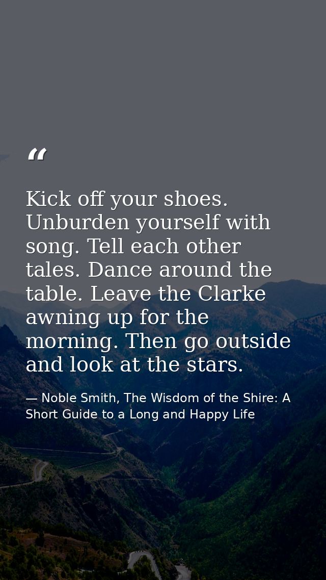Kick off your shoes. Unburden yourself with song. Tell each other tales. Dance around the table. Leave the Clarke awning — Noble Smith, The Wisdom of the Shire: A Short Guide to a Long and Happy Life