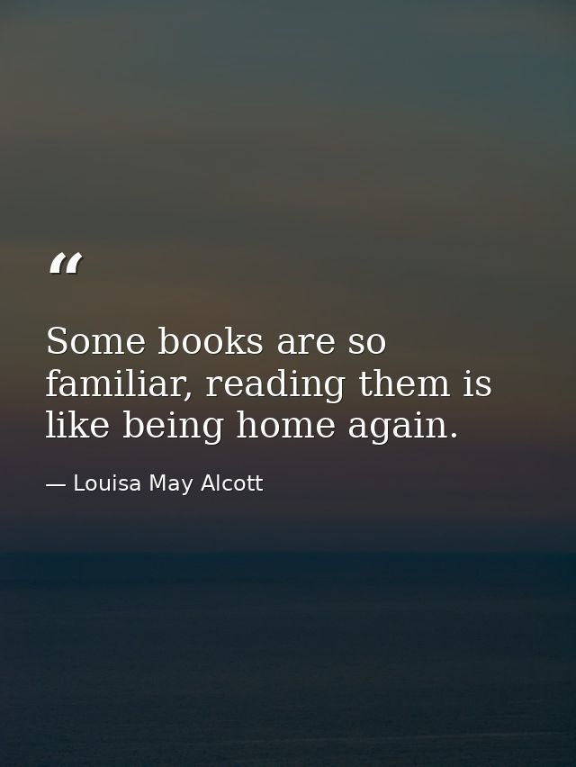 Some books are so familiar, reading them is like being home again. — Louisa May Alcott