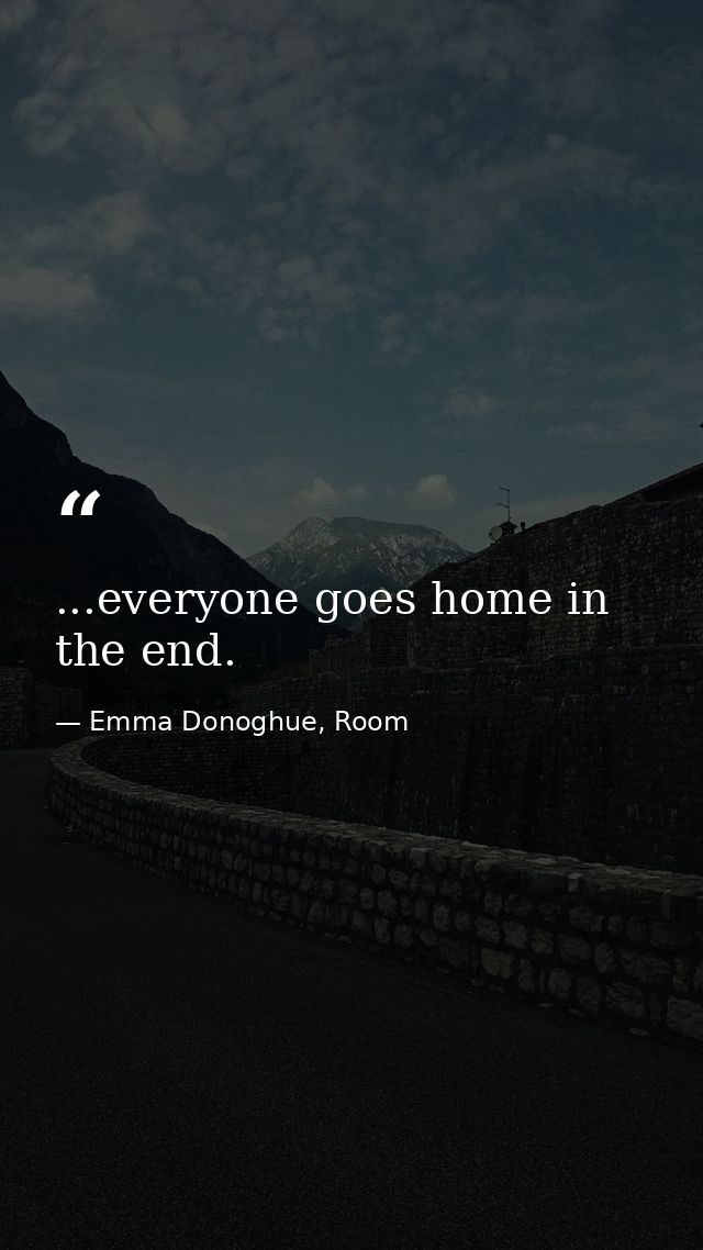 ...everyone goes home in the end. — Emma Donoghue, Room