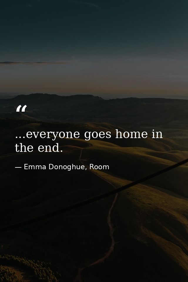 ...everyone goes home in the end. — Emma Donoghue, Room