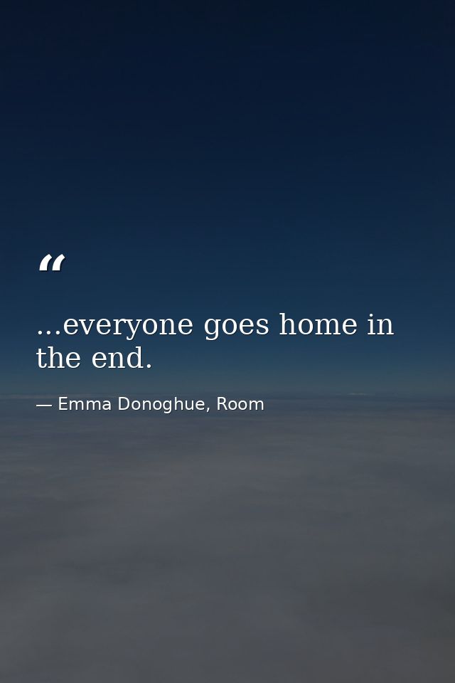 ...everyone goes home in the end. — Emma Donoghue, Room