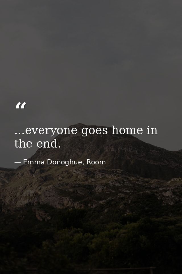 ...everyone goes home in the end. — Emma Donoghue, Room