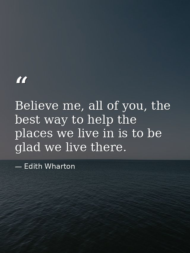 Believe me, all of you, the best way to help the places we live in is to be glad we live there. — Edith Wharton