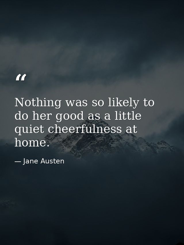Nothing was so likely to do her good as a little quiet cheerfulness at home. — Jane Austen