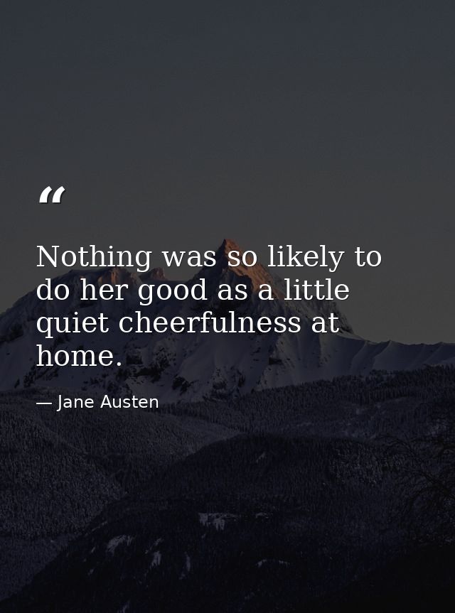Nothing was so likely to do her good as a little quiet cheerfulness at home. — Jane Austen