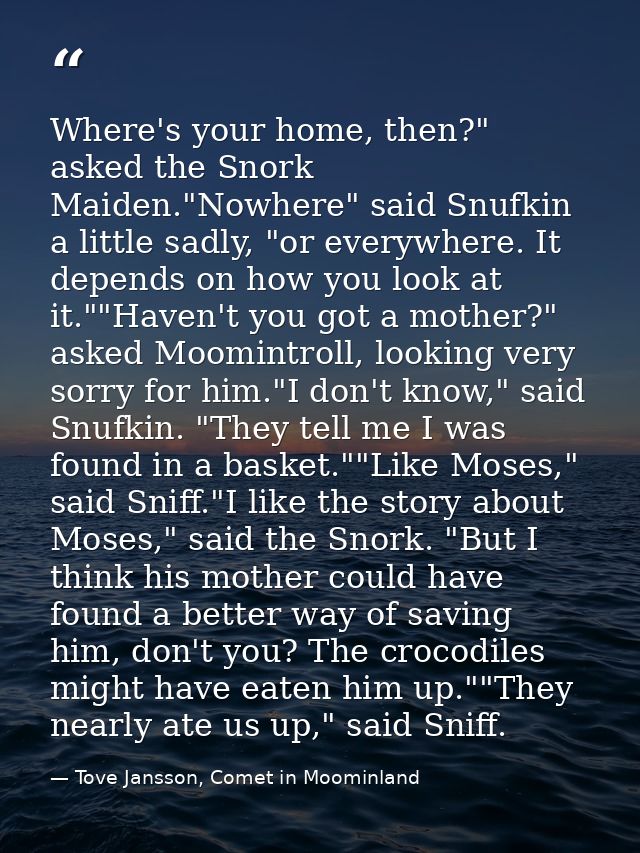 Where's your home, then?" asked the Snork Maiden."Nowhere" said Snufkin a little sadly, "or everywhere. It depends on ho — Tove Jansson, Comet in Moominland
