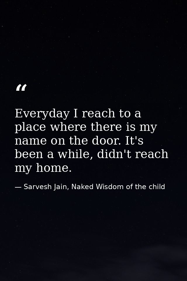 Everyday I reach to a place where there is my name on the door. It's been a while, didn't reach my home. — Sarvesh Jain, Naked Wisdom of the child