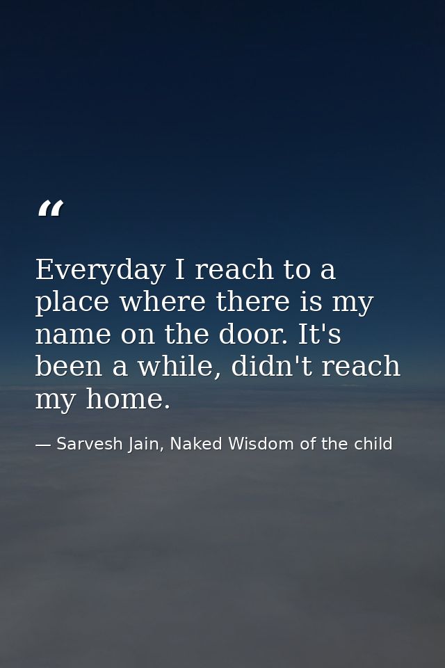 Everyday I reach to a place where there is my name on the door. It's been a while, didn't reach my home. — Sarvesh Jain, Naked Wisdom of the child