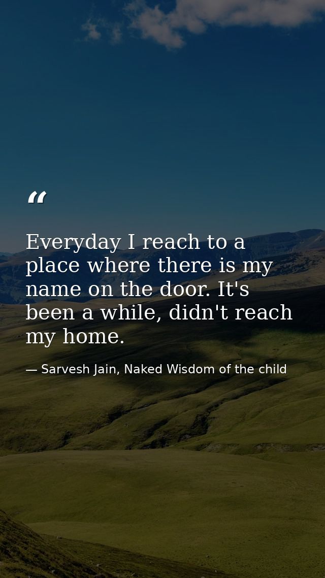 Everyday I reach to a place where there is my name on the door. It's been a while, didn't reach my home. — Sarvesh Jain, Naked Wisdom of the child