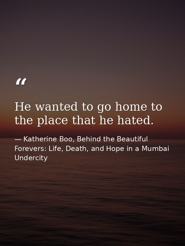 He wanted to go home to the place that he hated. — Katherine Boo, Behind the Beautiful Forevers: Life, Death, and Hope in a Mumbai Undercity