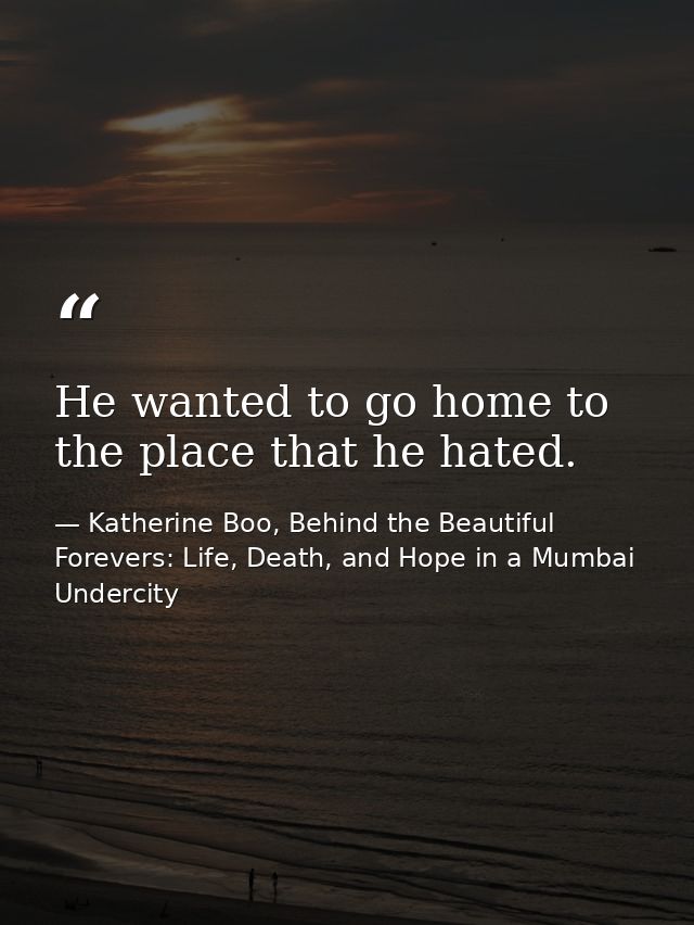 He wanted to go home to the place that he hated. — Katherine Boo, Behind the Beautiful Forevers: Life, Death, and Hope in a Mumbai Undercity