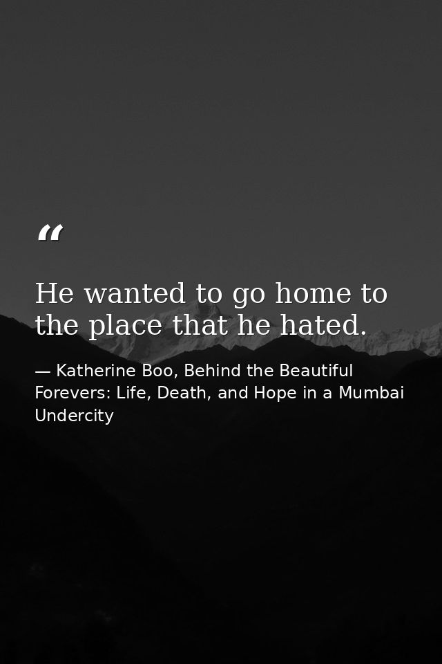 He wanted to go home to the place that he hated. — Katherine Boo, Behind the Beautiful Forevers: Life, Death, and Hope in a Mumbai Undercity