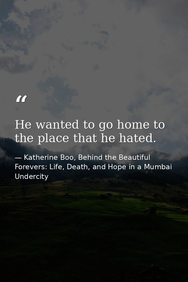 He wanted to go home to the place that he hated. — Katherine Boo, Behind the Beautiful Forevers: Life, Death, and Hope in a Mumbai Undercity
