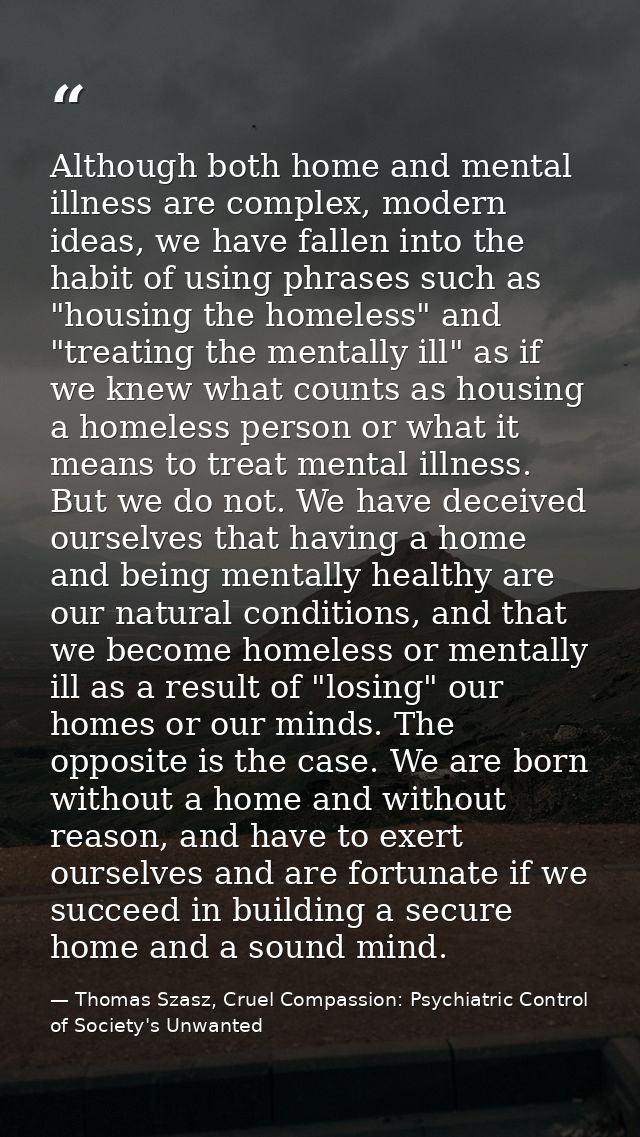 Although both home and mental illness are complex, modern ideas, we have fallen into the habit of using phrases such as  — Thomas Szasz, Cruel Compassion: Psychiatric Control of Society's Unwanted
