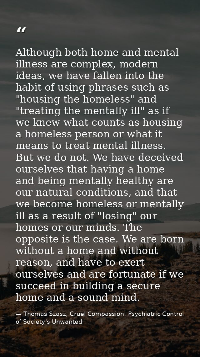 Although both home and mental illness are complex, modern ideas, we have fallen into the habit of using phrases such as  — Thomas Szasz, Cruel Compassion: Psychiatric Control of Society's Unwanted