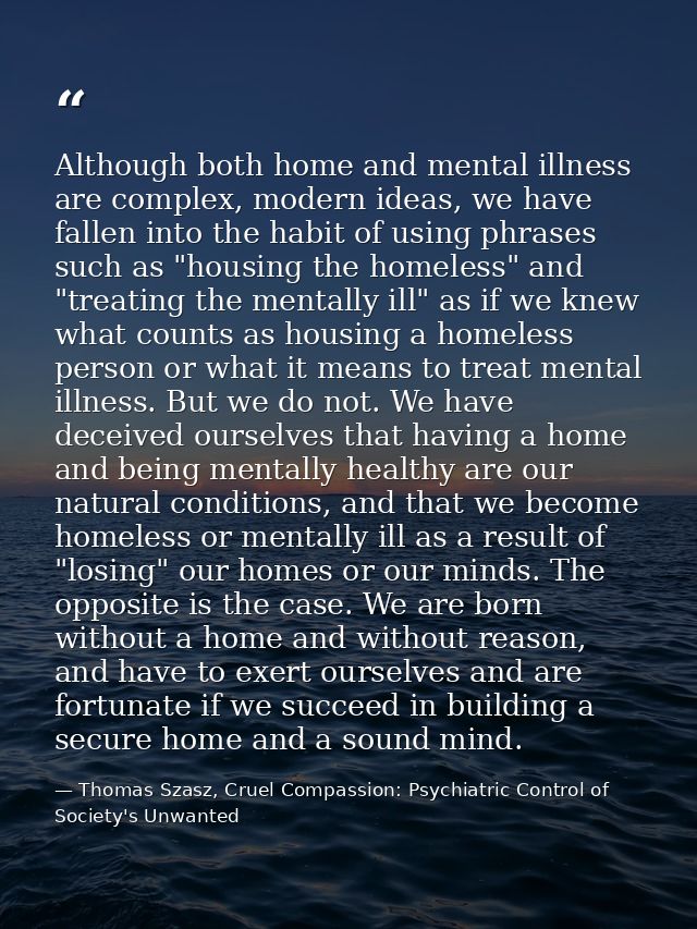 Although both home and mental illness are complex, modern ideas, we have fallen into the habit of using phrases such as  — Thomas Szasz, Cruel Compassion: Psychiatric Control of Society's Unwanted