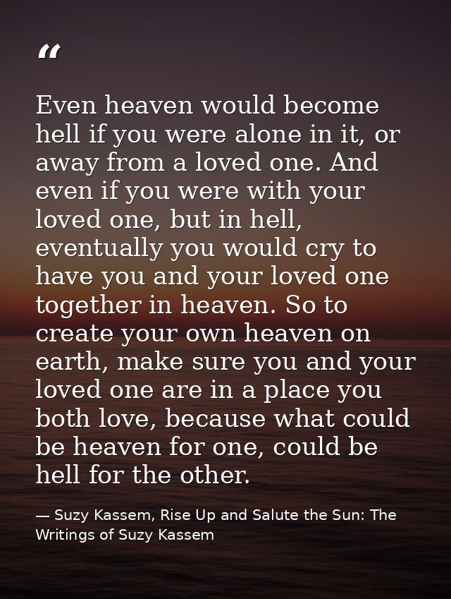 Even heaven would become hell if you were alone in it, or away from a loved one. And even if you were with your loved on — Suzy Kassem, Rise Up and Salute the Sun: The Writings of Suzy Kassem