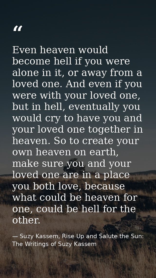 Even heaven would become hell if you were alone in it, or away from a loved one. And even if you were with your loved on — Suzy Kassem, Rise Up and Salute the Sun: The Writings of Suzy Kassem