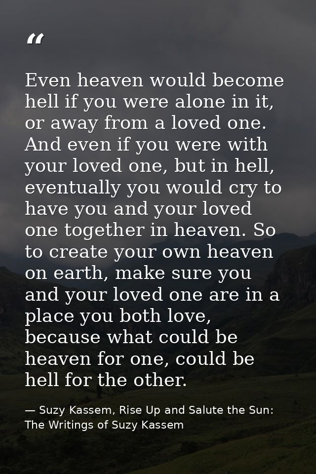 Even heaven would become hell if you were alone in it, or away from a loved one. And even if you were with your loved on — Suzy Kassem, Rise Up and Salute the Sun: The Writings of Suzy Kassem