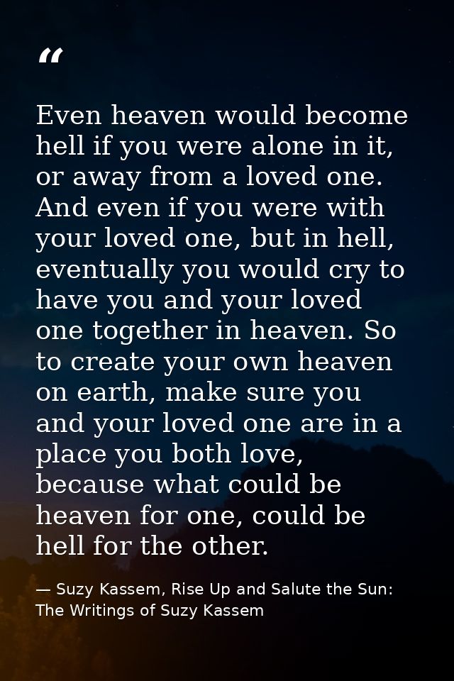 Even heaven would become hell if you were alone in it, or away from a loved one. And even if you were with your loved on — Suzy Kassem, Rise Up and Salute the Sun: The Writings of Suzy Kassem
