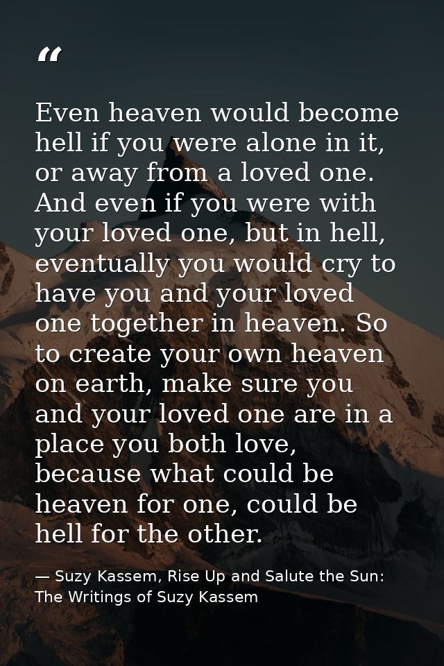 Even heaven would become hell if you were alone in it, or away from a loved one. And even if you were with your loved on — Suzy Kassem, Rise Up and Salute the Sun: The Writings of Suzy Kassem
