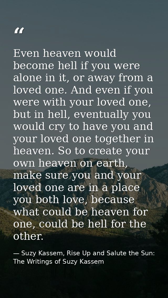 Even heaven would become hell if you were alone in it, or away from a loved one. And even if you were with your loved on — Suzy Kassem, Rise Up and Salute the Sun: The Writings of Suzy Kassem