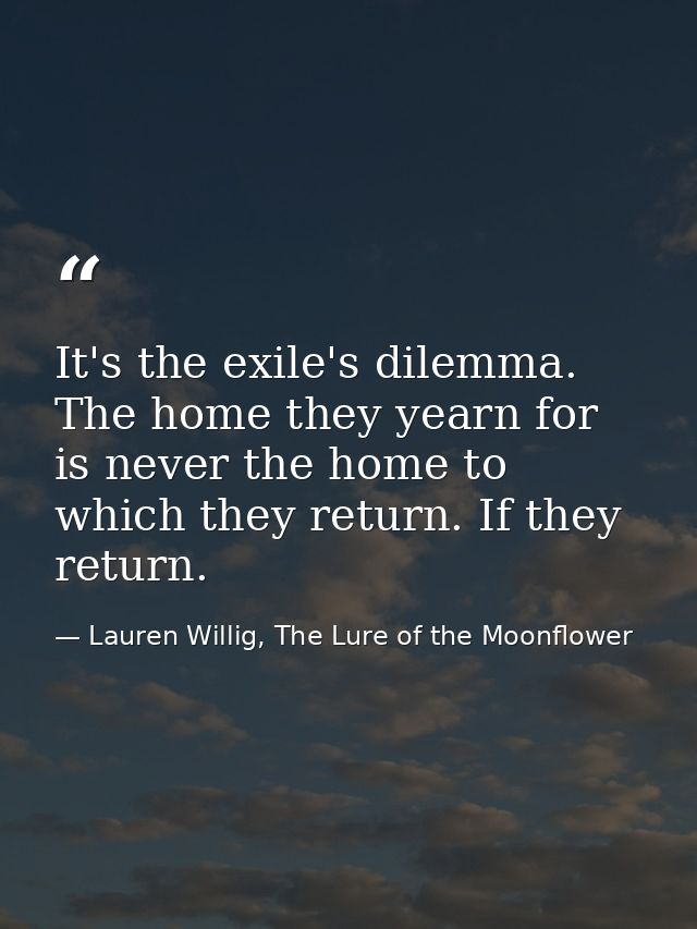 It's the exile's dilemma. The home they yearn for is never the home to which they return. If they return. — Lauren Willig, The Lure of the Moonflower
