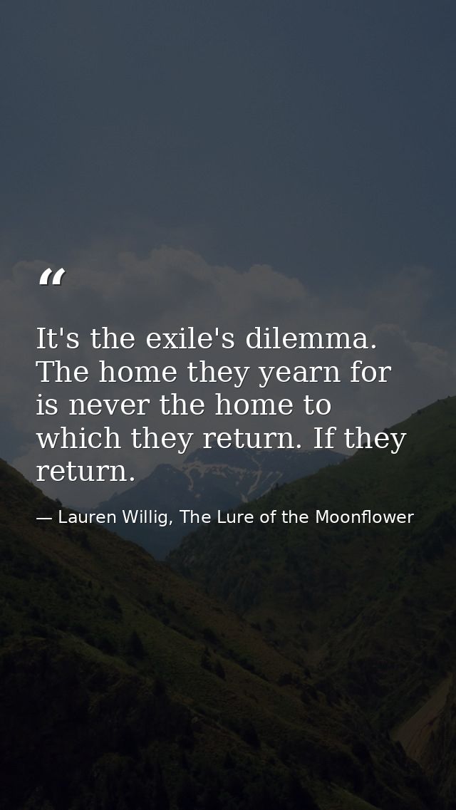 It's the exile's dilemma. The home they yearn for is never the home to which they return. If they return. — Lauren Willig, The Lure of the Moonflower