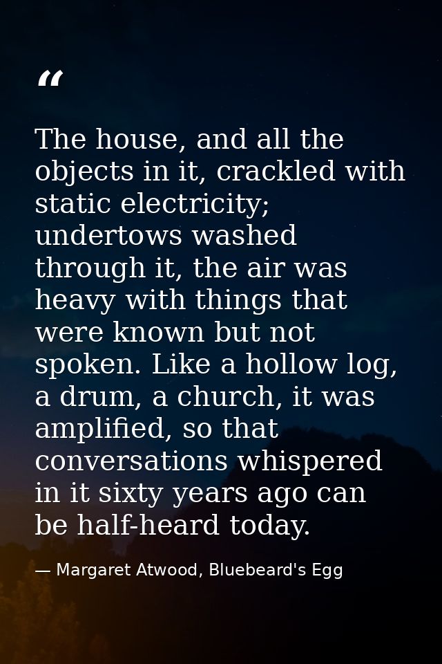 The house, and all the objects in it, crackled with static electricity; undertows washed through it, the air was heavy w — Margaret Atwood, Bluebeard's Egg